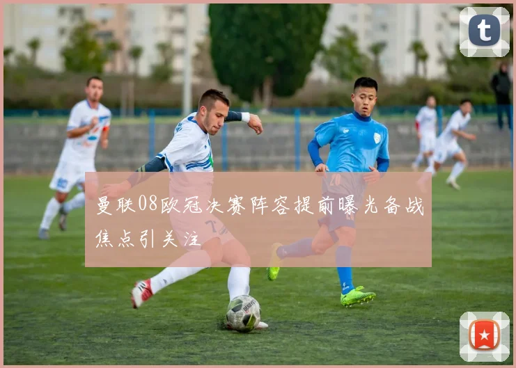曼联08欧冠决赛阵容提前曝光备战焦点引关注
