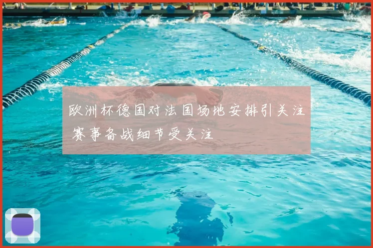 欧洲杯德国对法国场地安排引关注 赛事备战细节受关注
