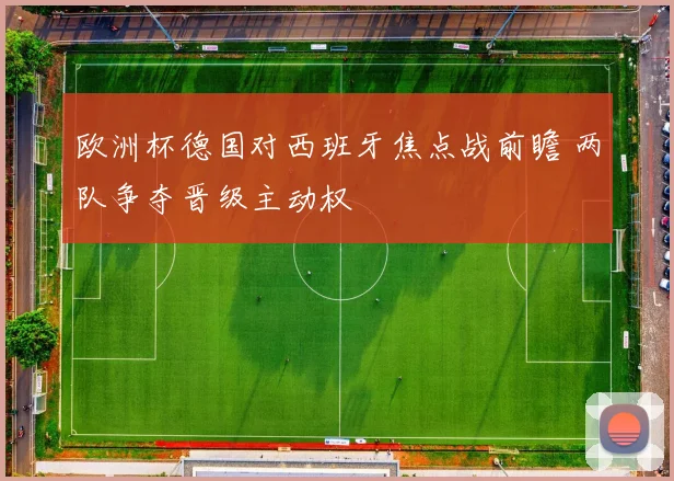 欧洲杯德国对西班牙焦点战前瞻 两队争夺晋级主动权