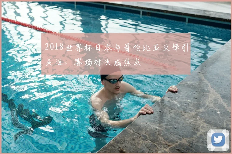 2018世界杯日本与哥伦比亚交锋引关注,赛场对决成焦点