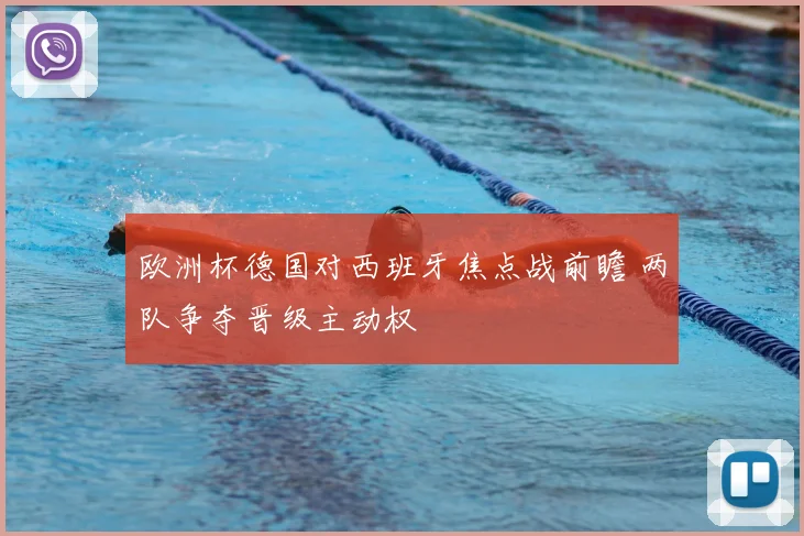 欧洲杯德国对西班牙焦点战前瞻 两队争夺晋级主动权