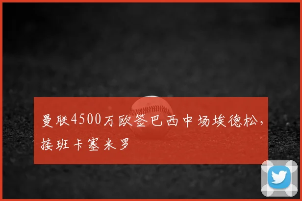 曼联4500万欧签巴西中场埃德松，接班卡塞米罗