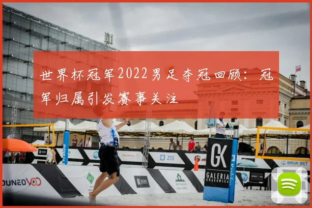 世界杯冠军2022男足夺冠回顾：冠军归属引发赛事关注