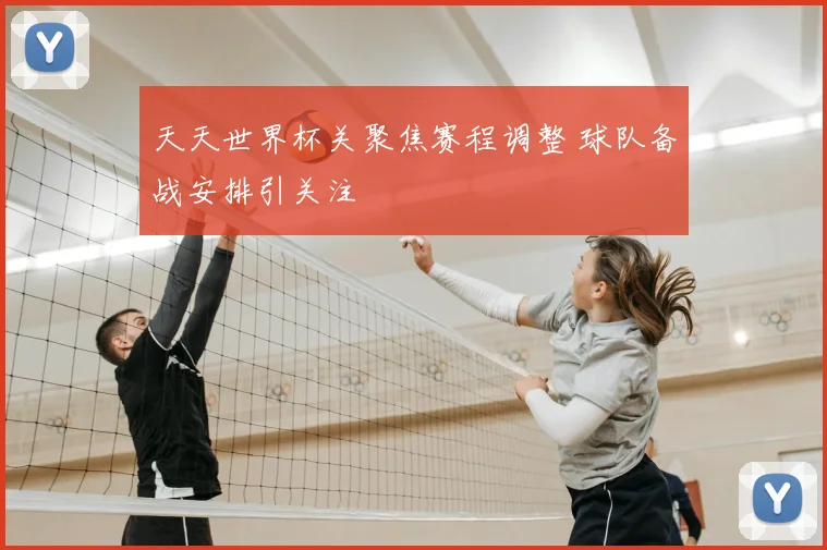 天天世界杯关聚焦赛程调整 球队备战安排引关注