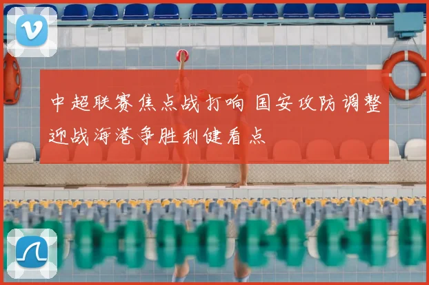 中超联赛焦点战打响 国安攻防调整迎战海港争胜利健看点