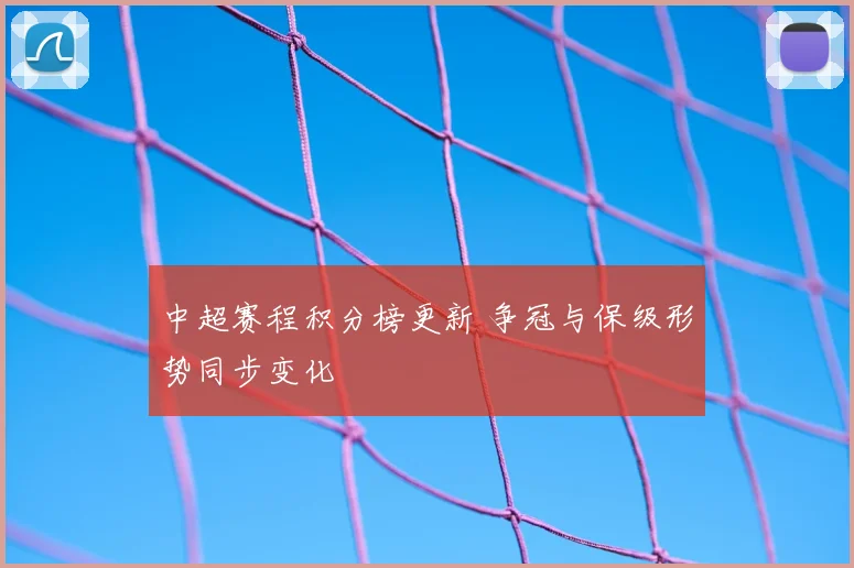 中超赛程积分榜更新 争冠与保级形势同步变化