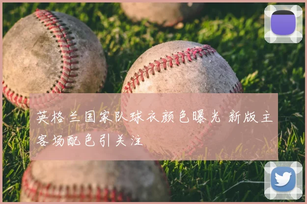 英格兰国家队球衣颜色曝光 新版主客场配色引关注