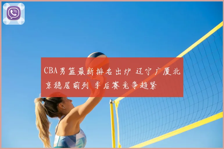 CBA男篮最新排名出炉 辽宁广厦北京稳居前列 季后赛竞争趋紧