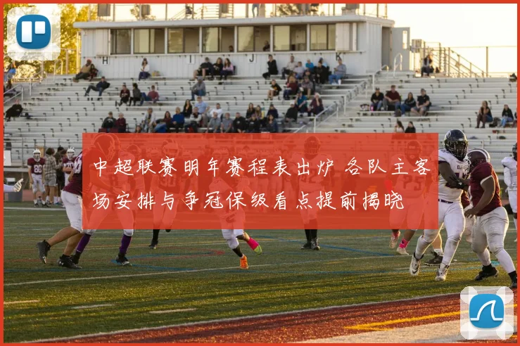 中超联赛明年赛程表出炉 各队主客场安排与争冠保级看点提前揭晓
