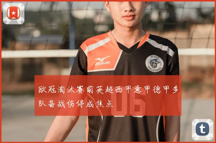 欧冠淘汰赛前英超西甲意甲德甲多队备战伤停成焦点