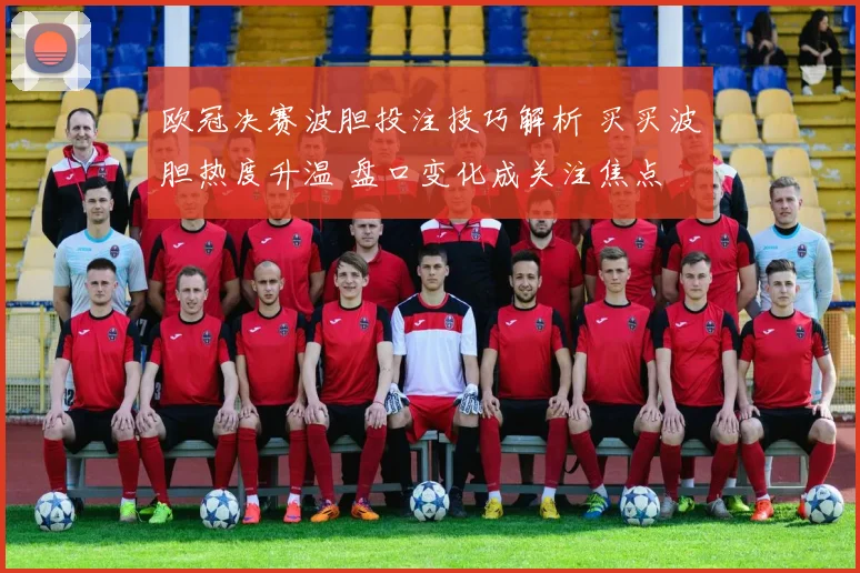 欧冠决赛波胆投注技巧解析 买买波胆热度升温 盘口变化成关注焦点