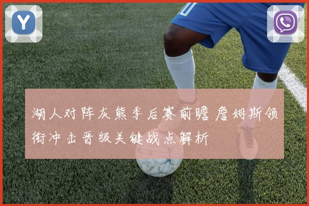湖人对阵灰熊季后赛前瞻 詹姆斯领衔冲击晋级关键战点解析