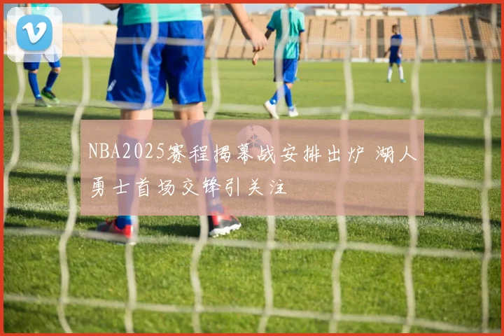 NBA2025赛程揭幕战安排出炉 湖人勇士首场交锋引关注