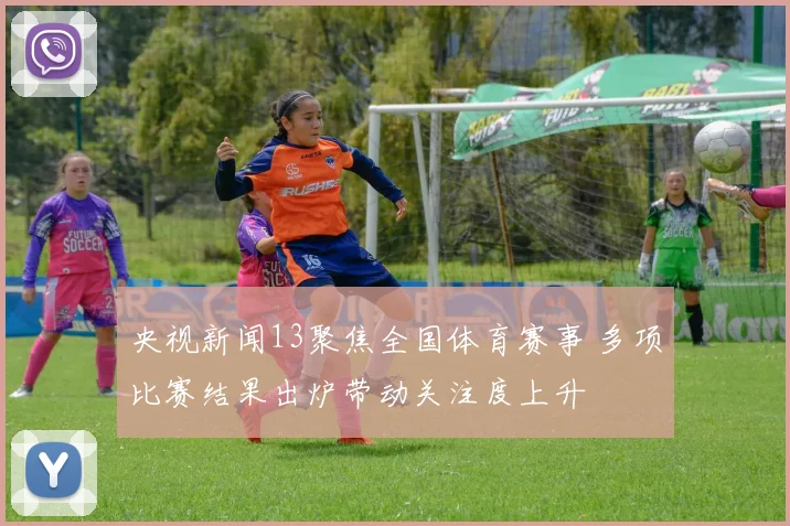 央视新闻13聚焦全国体育赛事 多项比赛结果出炉带动关注度上升