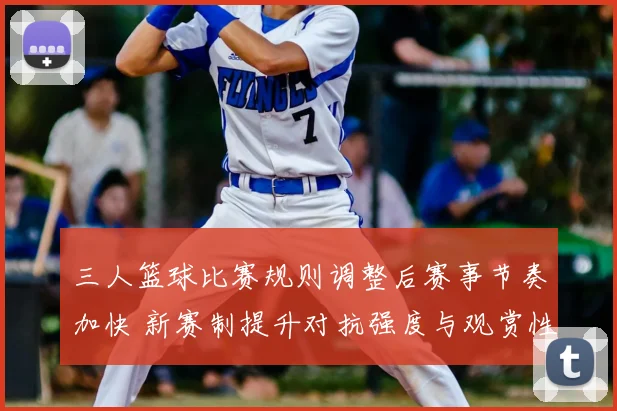 三人篮球比赛规则调整后赛事节奏加快 新赛制提升对抗强度与观赏性