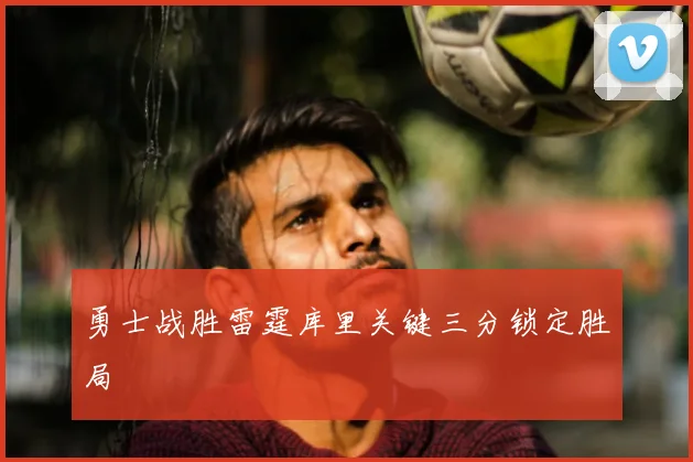 勇士战胜雷霆库里关键三分锁定胜局