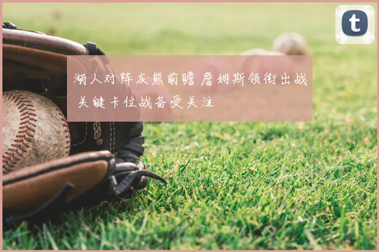 湖人对阵灰熊前瞻 詹姆斯领衔出战 关键卡位战备受关注