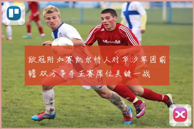 欧冠附加赛凯尔特人对华沙军团前瞻 双方争夺正赛席位关键一战