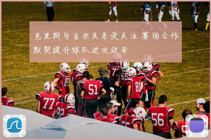 克里斯与吉尔关系受关注 赛场合作默契提升球队进攻效率