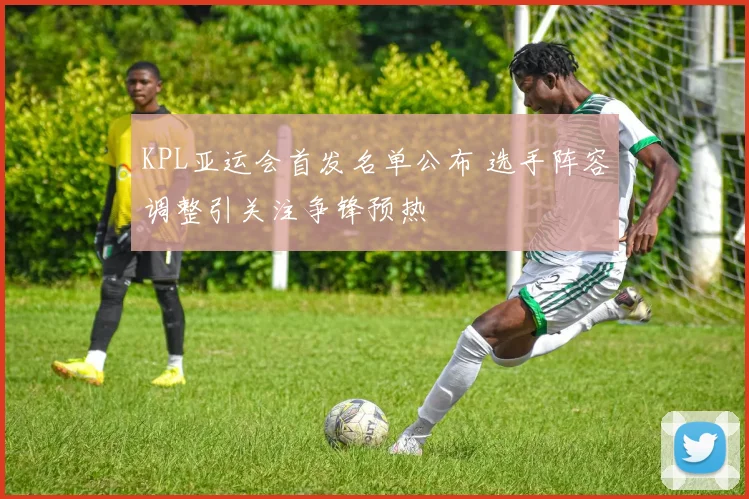 KPL亚运会首发名单公布 选手阵容调整引关注争锋预热