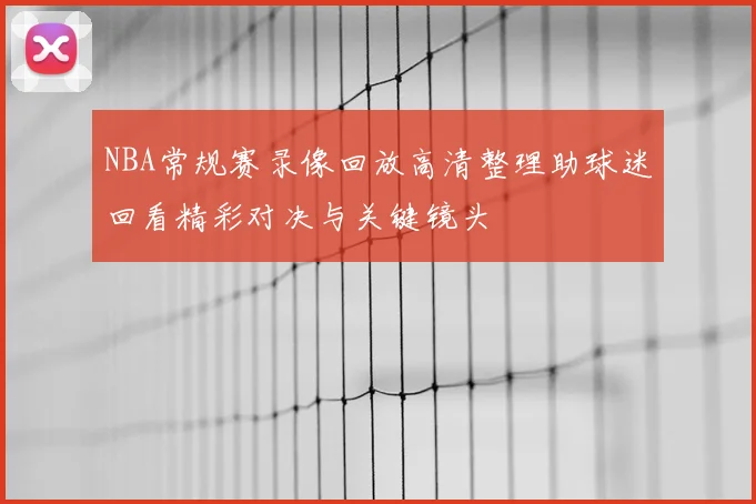 NBA常规赛录像回放高清整理助球迷回看精彩对决与关键镜头