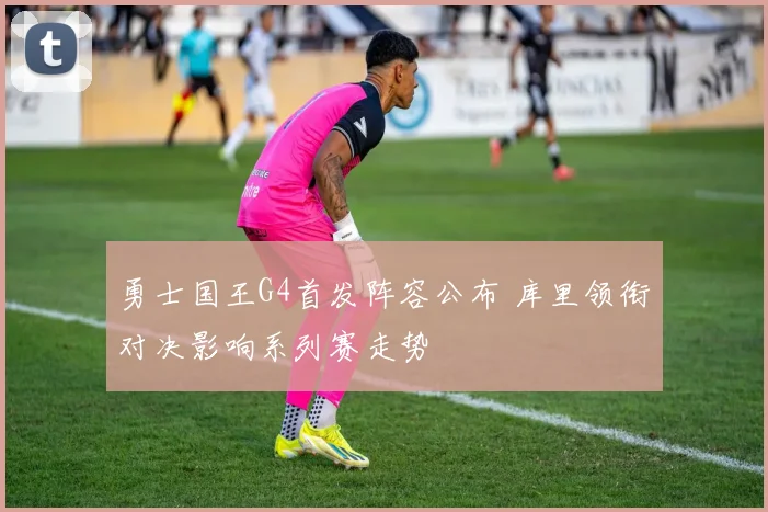 勇士国王G4首发阵容公布 库里领衔对决影响系列赛走势