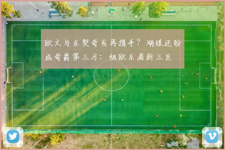 欧文与东契奇或再携手？湖媒还盼成奇爵第三方：组欧东眉新三巨