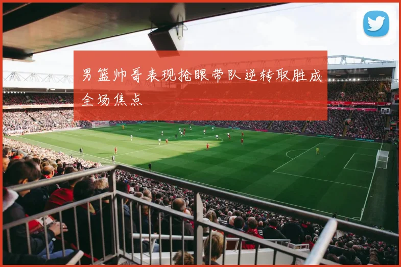 男篮帅哥表现抢眼带队逆转取胜成全场焦点