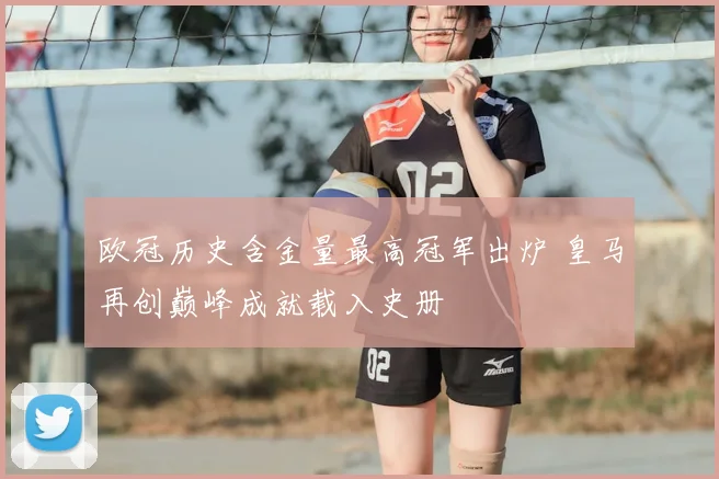 欧冠历史含金量最高冠军出炉 皇马再创巅峰成就载入史册