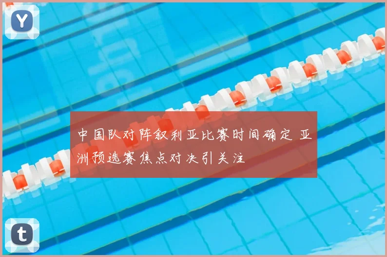 中国队对阵叙利亚比赛时间确定 亚洲预选赛焦点对决引关注
