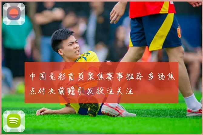 中国竞彩首页聚焦赛事推荐 多场焦点对决前瞻引发投注关注