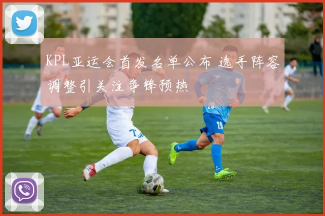 KPL亚运会首发名单公布 选手阵容调整引关注争锋预热