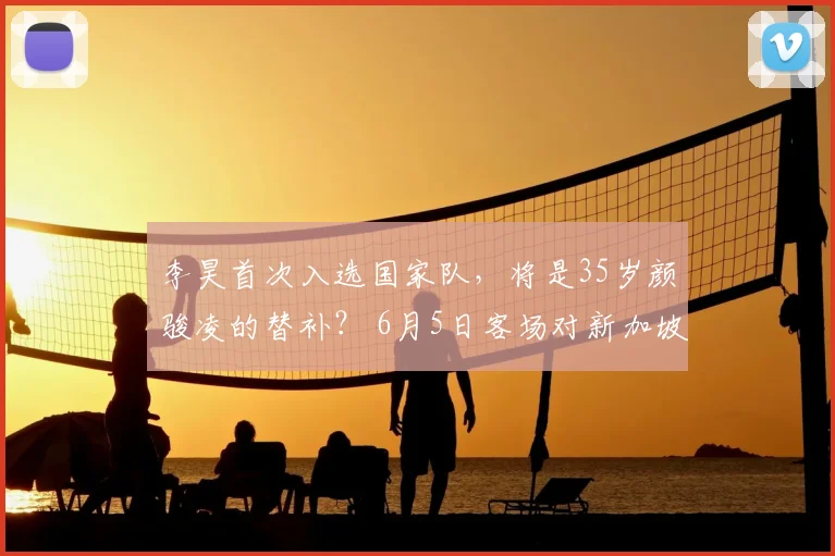 李昊首次入选国家队，将是35岁颜骏凌的替补？ 6月5日客场对新加坡