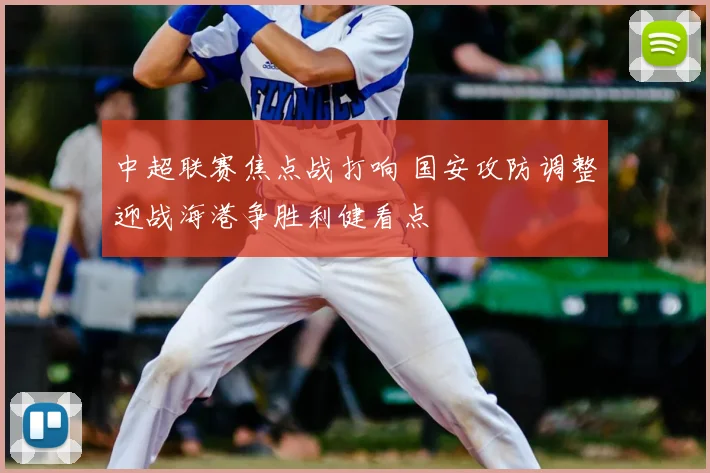 中超联赛焦点战打响 国安攻防调整迎战海港争胜利健看点