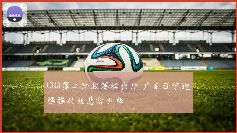 CBA第二阶段赛程出炉 广东辽宁迎强强对话悬念升级