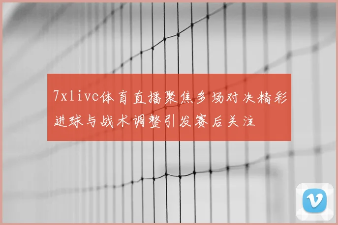 7xlive体育直播聚焦多场对决精彩进球与战术调整引发赛后关注