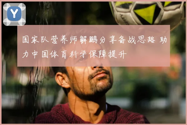 国家队营养师解鹏分享备战思路 助力中国体育科学保障提升