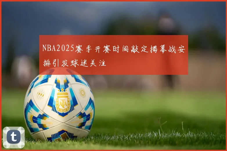 NBA2025赛季开赛时间敲定揭幕战安排引发球迷关注