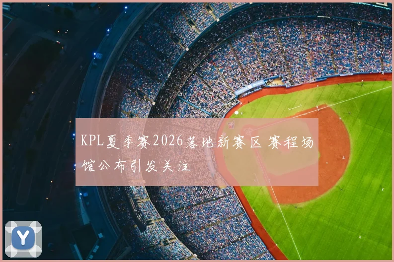 KPL夏季赛2026落地新赛区 赛程场馆公布引发关注