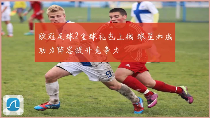 欧冠足球2金球礼包上线 球星加成助力阵容提升竞争力