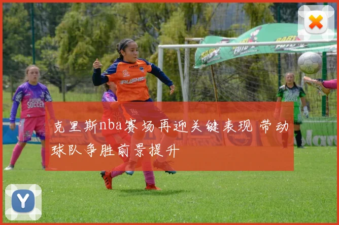 克里斯nba赛场再迎关键表现 带动球队争胜前景提升