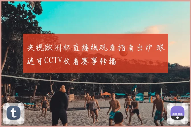 央视欧洲杯直播线观看指南出炉 球迷可CCTV收看赛事转播
