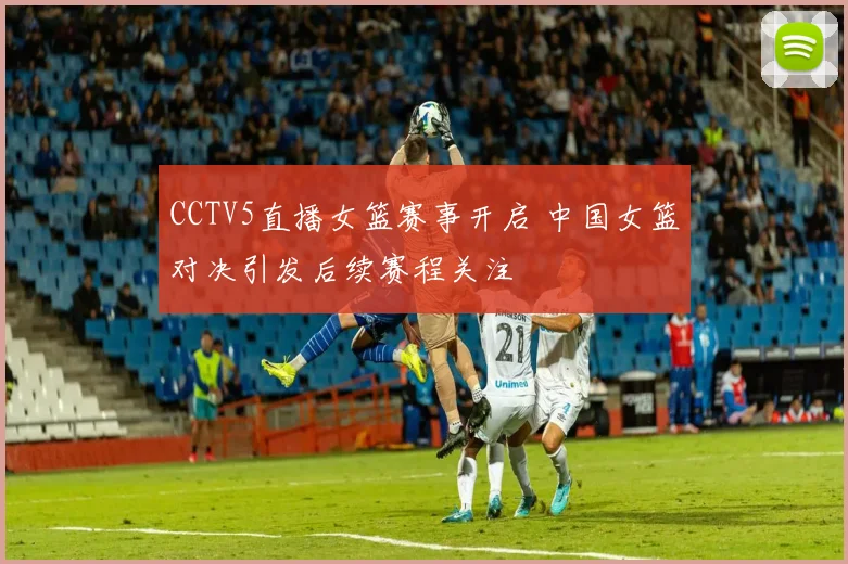 CCTV5直播女篮赛事开启 中国女篮对决引发后续赛程关注