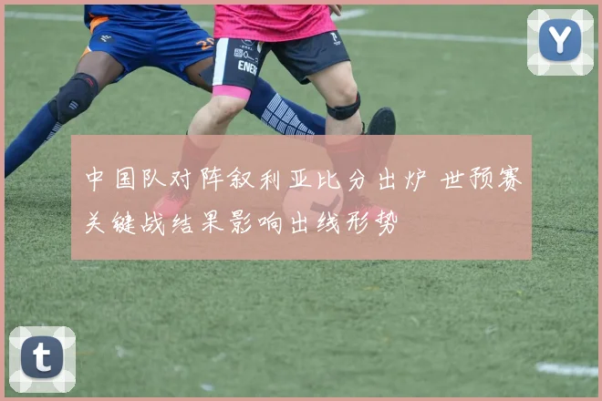 中国队对阵叙利亚比分出炉 世预赛关键战结果影响出线形势
