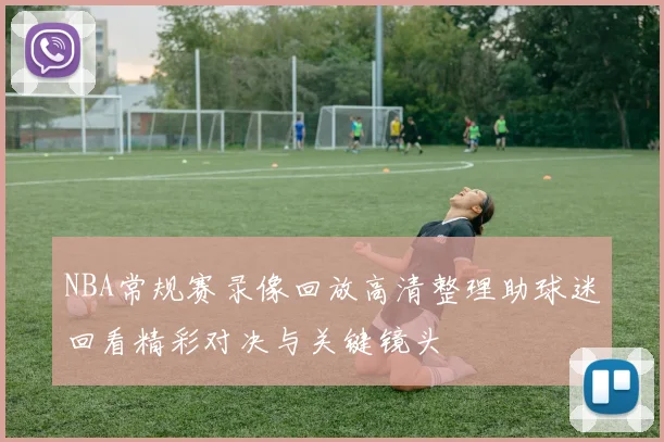 NBA常规赛录像回放高清整理助球迷回看精彩对决与关键镜头