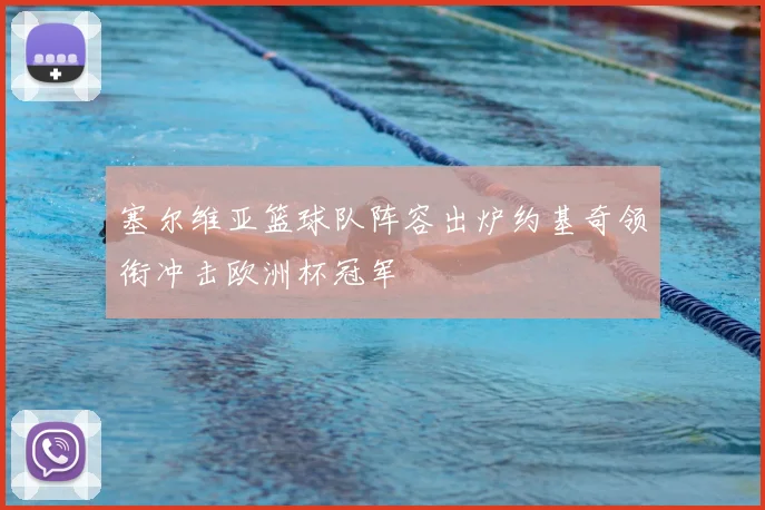 塞尔维亚篮球队阵容出炉约基奇领衔冲击欧洲杯冠军