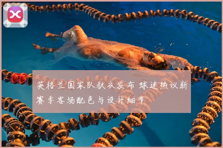英格兰国家队秋衣发布 球迷热议新赛季客场配色与设计细节