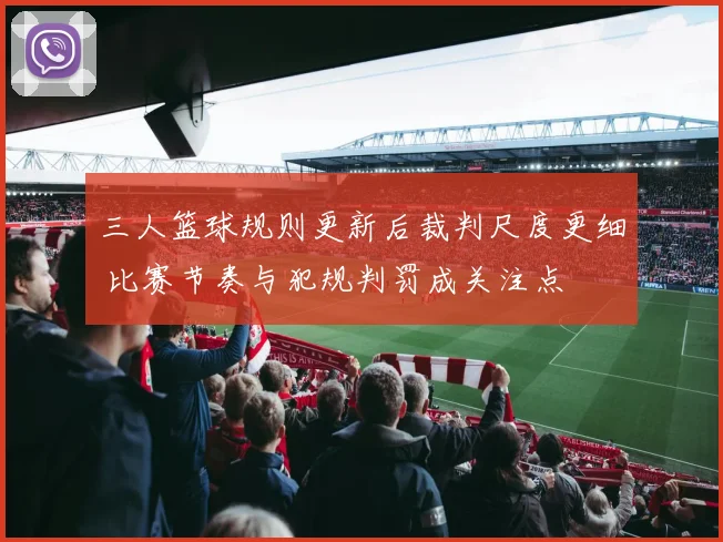 三人篮球规则更新后裁判尺度更细 比赛节奏与犯规判罚成关注点