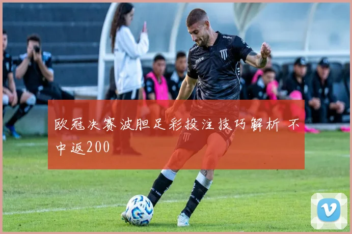 欧冠决赛波胆足彩投注技巧解析 不中返200