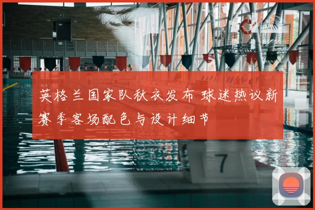 英格兰国家队秋衣发布 球迷热议新赛季客场配色与设计细节